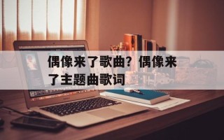 偶像来了歌曲？偶像来了主题曲歌词