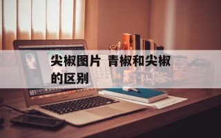 尖椒图片 青椒和尖椒的区别