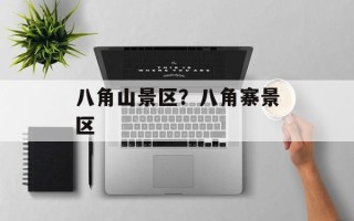 八角山景区？八角寨景区