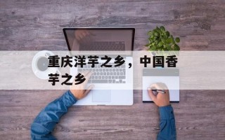 重庆洋芋之乡，中国香芋之乡