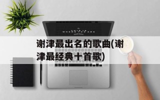 谢津最出名的歌曲(谢津最经典十首歌)
