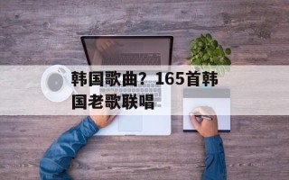 韩国歌曲？165首韩国老歌联唱