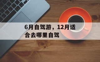 6月自驾游，12月适合去哪里自驾