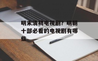明末清初电视剧？明朝十部必看的电视剧有哪些