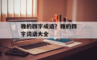 雅的四字成语？雅的四字词语大全