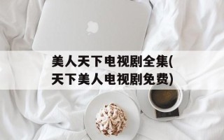 美人天下电视剧全集(天下美人电视剧免费)
