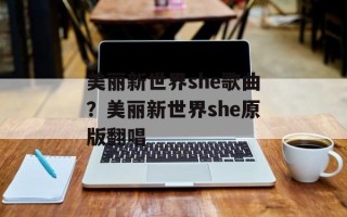 美丽新世界she歌曲？美丽新世界she原版翻唱