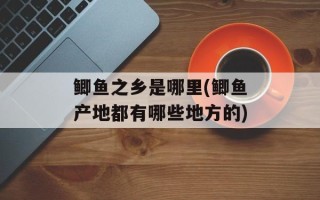 鲫鱼之乡是哪里(鲫鱼产地都有哪些地方的)