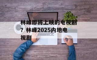 林峰即将上映的电视剧？林峰2025内地电视剧