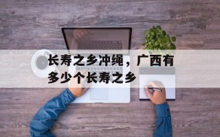 长寿之乡冲绳，广西有多少个长寿之乡