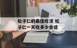 松子仁的最佳吃法 松子仁一天吃多少合适