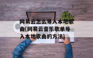 网易云怎么导入本地歌曲(网易云音乐歌单导入本地歌曲的方法)