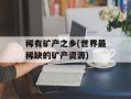 稀有矿产之乡(世界最稀缺的矿产资源)
