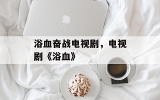 浴血奋战电视剧，电视剧《浴血》