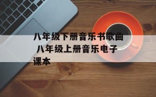 八年级下册音乐书歌曲 八年级上册音乐电子课本