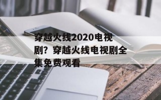 穿越火线2020电视剧？穿越火线电视剧全集免费观看