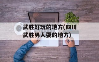 武胜好玩的地方(四川武胜男人耍的地方)