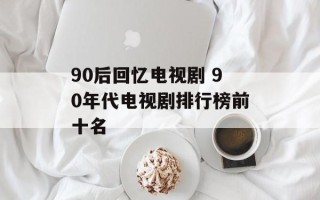 90后回忆电视剧 90年代电视剧排行榜前十名