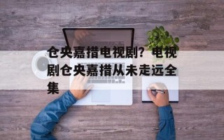 仓央嘉措电视剧？电视剧仓央嘉措从未走远全集