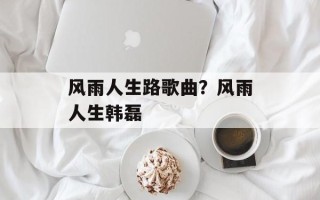 风雨人生路歌曲？风雨人生韩磊