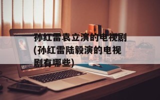 孙红雷袁立演的电视剧(孙红雷陆毅演的电视剧有哪些)