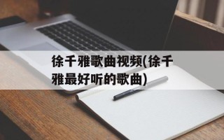 徐千雅歌曲视频(徐千雅最好听的歌曲)