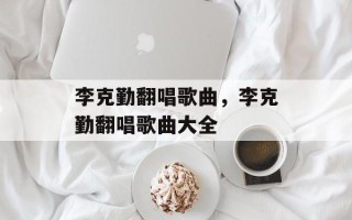 李克勤翻唱歌曲，李克勤翻唱歌曲大全