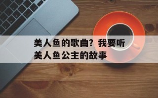 美人鱼的歌曲？我要听美人鱼公主的故事