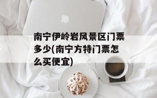 南宁伊岭岩风景区门票多少(南宁方特门票怎么买便宜)