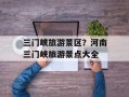 三门峡旅游景区？河南三门峡旅游景点大全