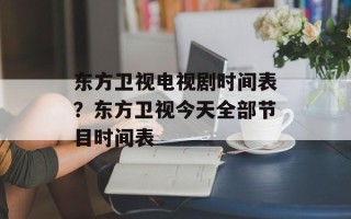 东方卫视电视剧时间表？东方卫视今天全部节目时间表