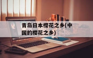 青岛日本樱花之乡(中国的樱花之乡)