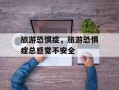 旅游恐惧症，旅游恐惧症总感觉不安全