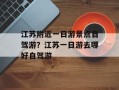 江苏附近一日游景点自驾游？江苏一日游去哪好自驾游
