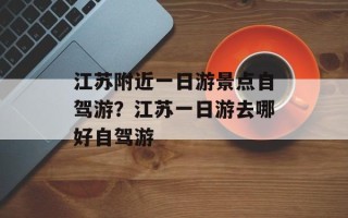 江苏附近一日游景点自驾游？江苏一日游去哪好自驾游