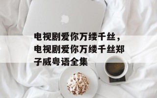 电视剧爱你万缕千丝，电视剧爱你万缕千丝郑子威粤语全集