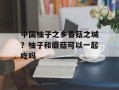 中国柚子之乡香菇之城？柚子和蘑菇可以一起吃吗