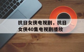 抗日女侠电视剧，抗日女侠40集电视剧播放