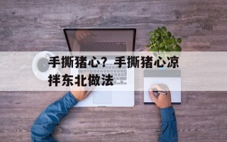 手撕猪心？手撕猪心凉拌东北做法