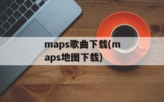 maps歌曲下载(maps地图下载)