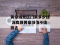 黄帝城景区门票多少钱 涿鹿县黄帝城值不值得去