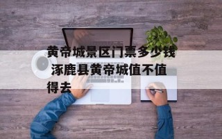 黄帝城景区门票多少钱 涿鹿县黄帝城值不值得去