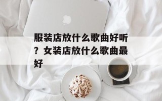 服装店放什么歌曲好听？女装店放什么歌曲最好