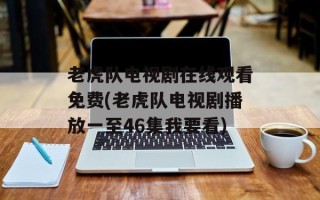 老虎队电视剧在线观看免费(老虎队电视剧播放一至46集我要看)