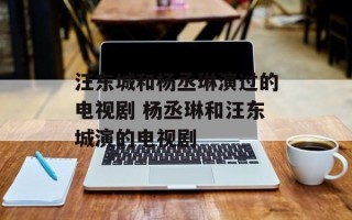 汪东城和杨丞琳演过的电视剧 杨丞琳和汪东城演的电视剧