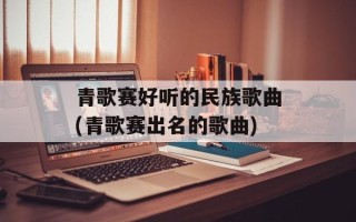 青歌赛好听的民族歌曲(青歌赛出名的歌曲)