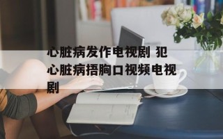 心脏病发作电视剧 犯心脏病捂胸口视频电视剧