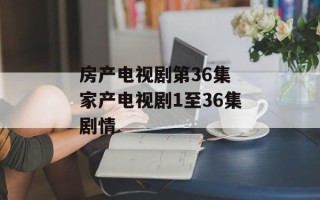 房产电视剧第36集 家产电视剧1至36集剧情