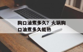 胸口油煮多久？火锅胸口油煮多久能熟