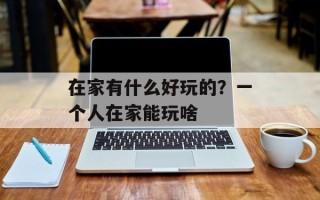 在家有什么好玩的？一个人在家能玩啥